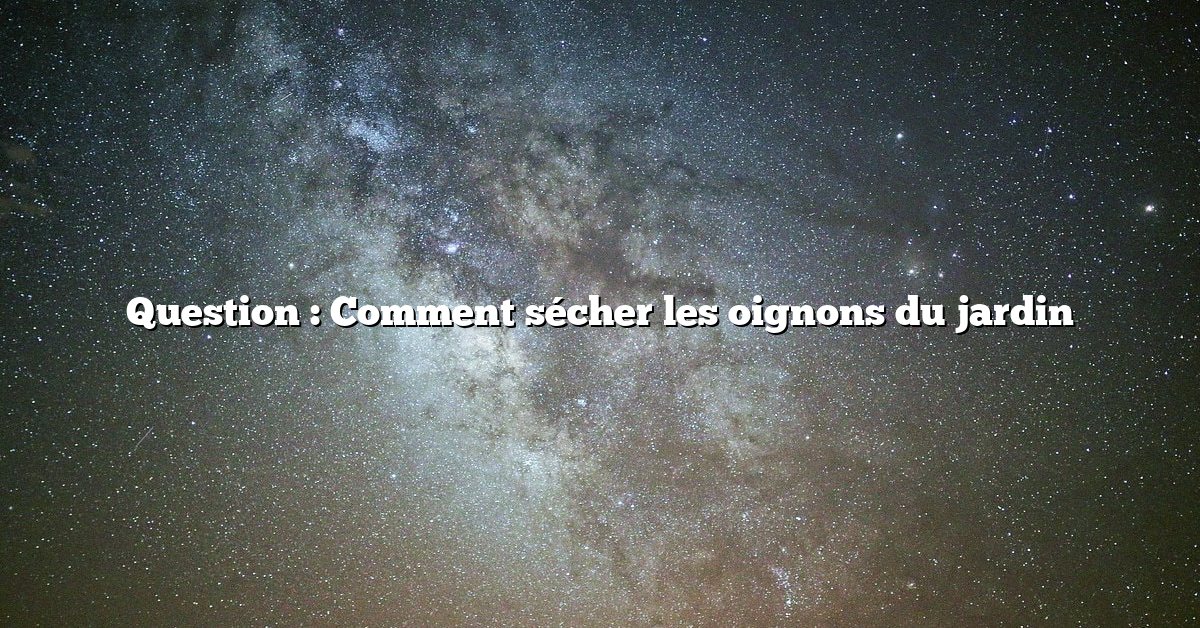Question : Comment sécher les oignons du jardin